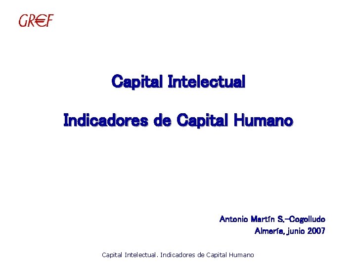 Capital Intelectual Indicadores de Capital Humano Antonio Martín S. -Cogolludo Almería, junio 2007 Capital