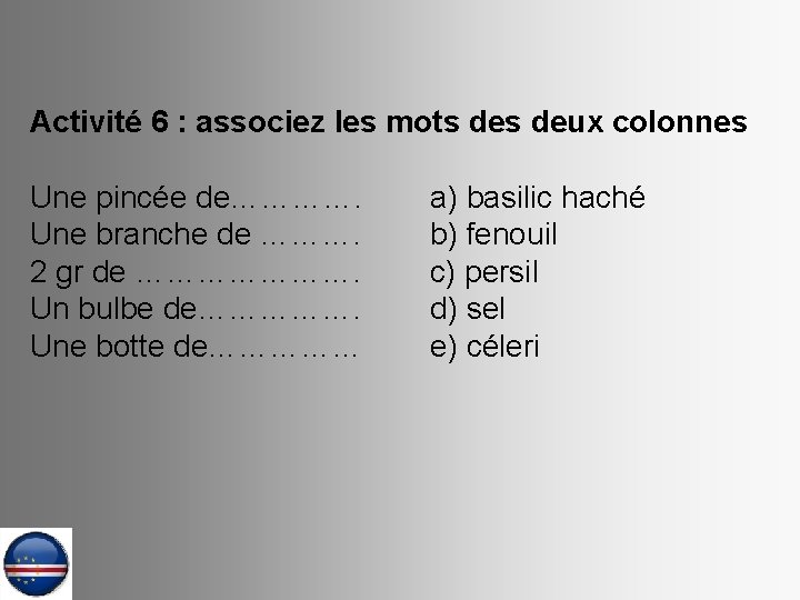 Activité 6 : associez les mots deux colonnes Une pincée de…………. Une branche de