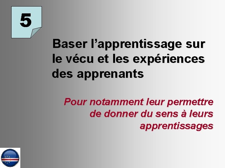 5 Baser l’apprentissage sur le vécu et les expériences des apprenants Pour notamment leur