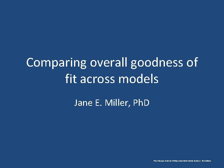 Comparing overall goodness of fit across models Jane E. Miller, Ph. D The Chicago