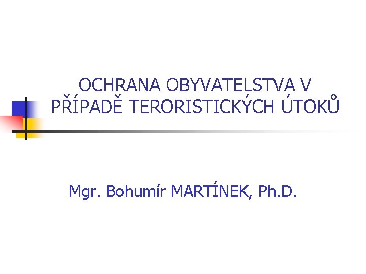OCHRANA OBYVATELSTVA V PŘÍPADĚ TERORISTICKÝCH ÚTOKŮ Mgr. Bohumír MARTÍNEK, Ph. D. 