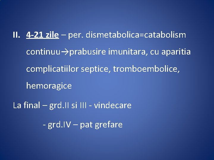 II. 4 -21 zile – per. dismetabolica=catabolism continuu→prabusire imunitara, cu aparitia complicatiilor septice, tromboembolice,