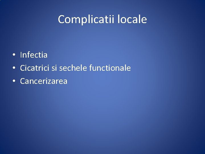 Complicatii locale • Infectia • Cicatrici si sechele functionale • Cancerizarea 