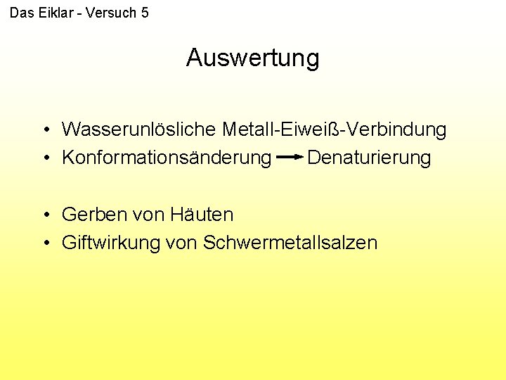 Das Eiklar - Versuch 5 Auswertung • Wasserunlösliche Metall-Eiweiß-Verbindung • Konformationsänderung Denaturierung • Gerben