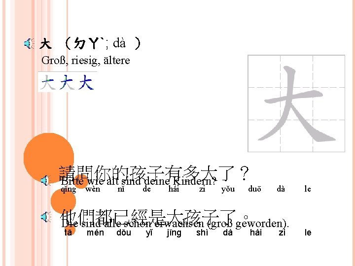 大 （ㄉㄚˋ; dà ） Groß, riesig, ältere 請問你的孩子有多大了？ Bitte wie alt sind deine Kindern?