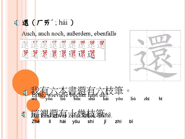 還（ㄏㄞˊ ; hái ） Auch, auch noch, außerdem, ebenfalls 我有六本書還有六枝筆。 Bitte, wieviele bücher hast