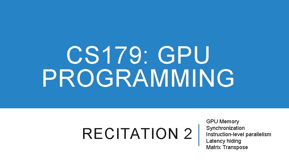 CS 179: GPU PROGRAMMING RECITATION 2 GPU Memory Synchronization Instruction-level parallelism Latency hiding Matrix