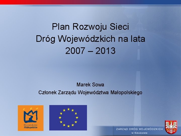 Plan Rozwoju Sieci Dróg Wojewódzkich na lata 2007 – 2013 Marek Sowa Członek Zarządu