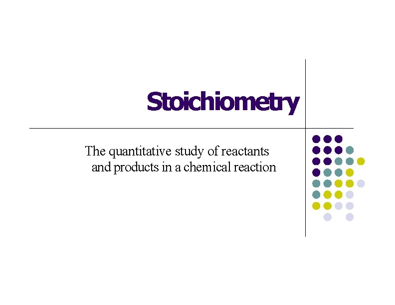 Stoichiometry The quantitative study of reactants and products in a chemical reaction 