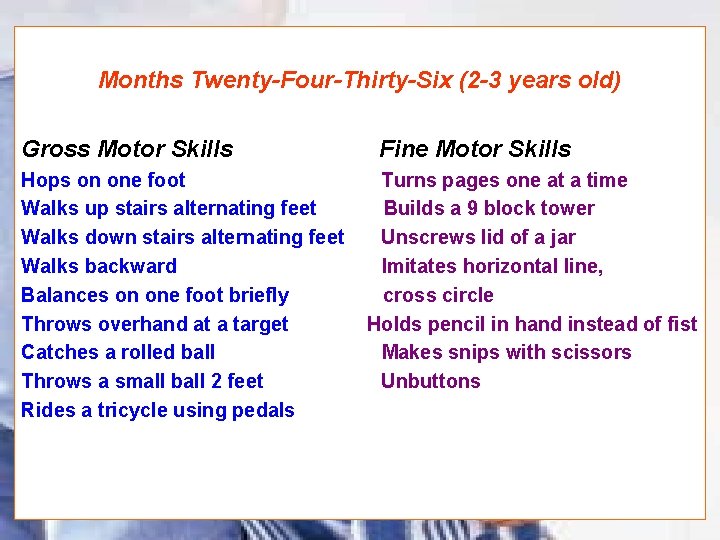Months Twenty-Four-Thirty-Six (2 -3 years old) Gross Motor Skills Hops on one foot Walks
