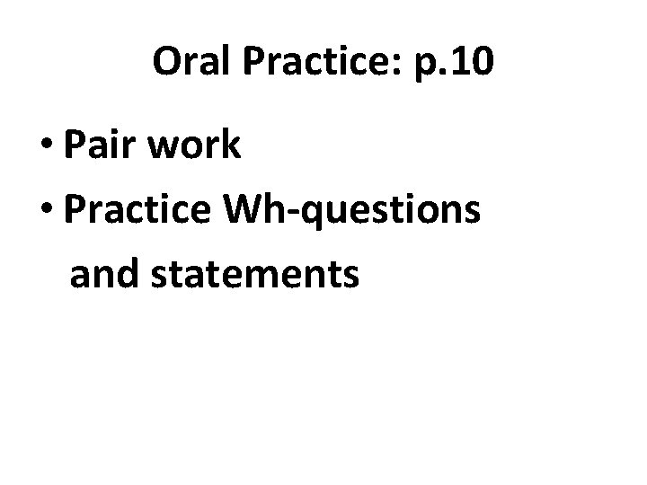 Oral Practice: p. 10 • Pair work • Practice Wh-questions and statements 