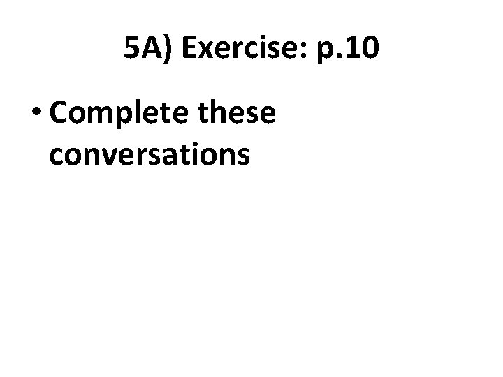 5 A) Exercise: p. 10 • Complete these conversations 