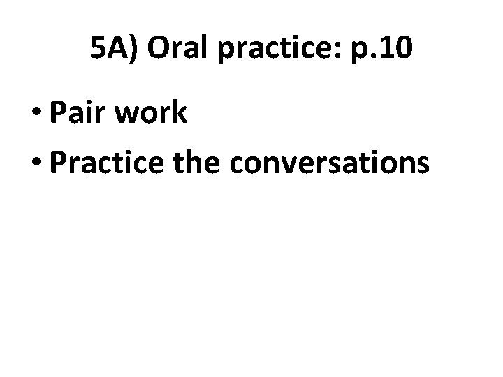 5 A) Oral practice: p. 10 • Pair work • Practice the conversations 