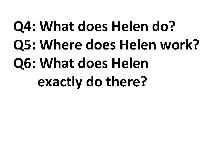 Q 4: What does Helen do? Q 5: Where does Helen work? Q 6: