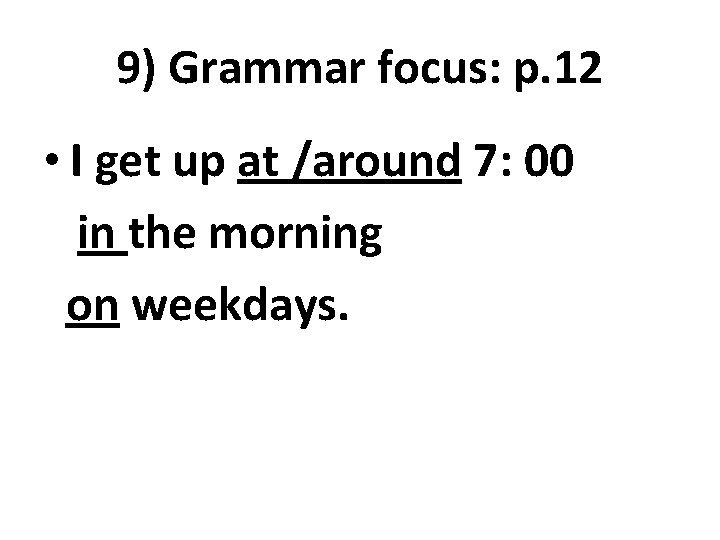 9) Grammar focus: p. 12 • I get up at /around 7: 00 in