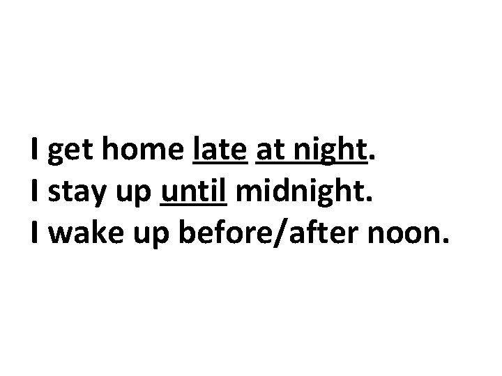 I get home late at night. I stay up until midnight. I wake up