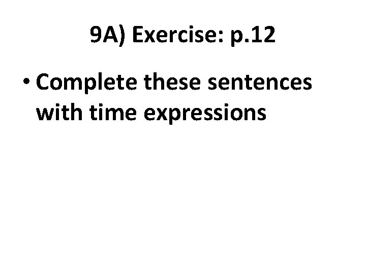 9 A) Exercise: p. 12 • Complete these sentences with time expressions 