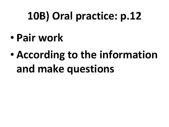 10 B) Oral practice: p. 12 • Pair work • According to the information