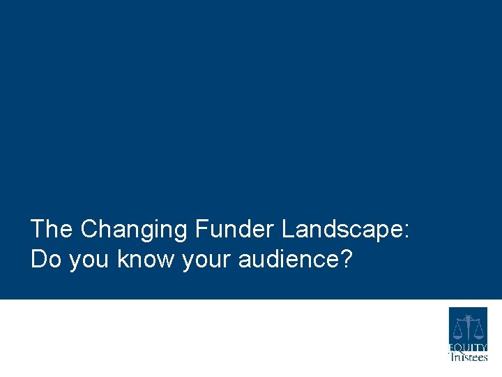 The Changing Funder Landscape: Do you know your audience? The Changing Funder Landscape: Do you know your audience?
