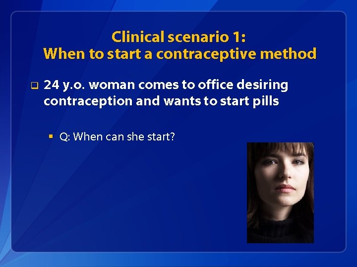 Clinical scenario 1: When to start a contraceptive method q 24 y. o. woman