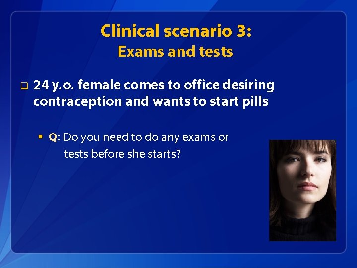 Clinical scenario 3: Exams and tests q 24 y. o. female comes to office