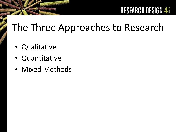 The Three Approaches to Research • Qualitative • Quantitative • Mixed Methods 