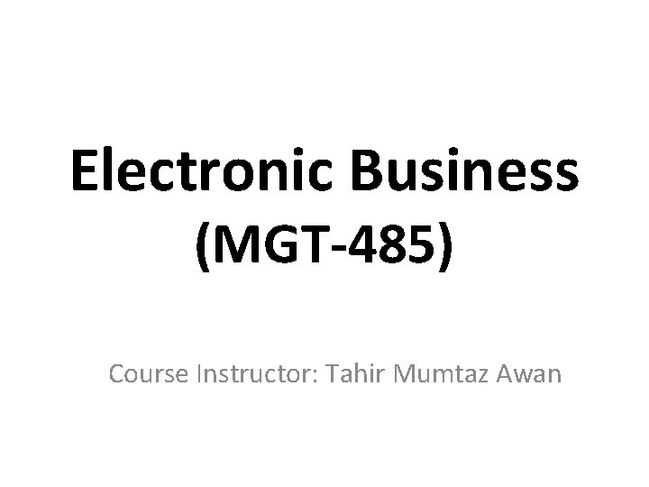 Electronic Business (MGT-485) Course Instructor: Tahir Mumtaz Awan 