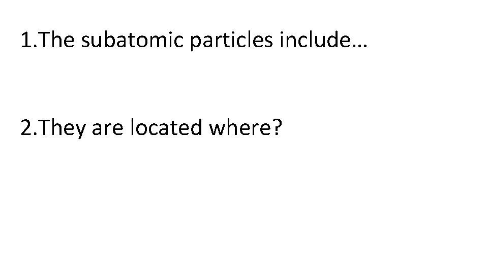 1. The subatomic particles include… 2. They are located where? 