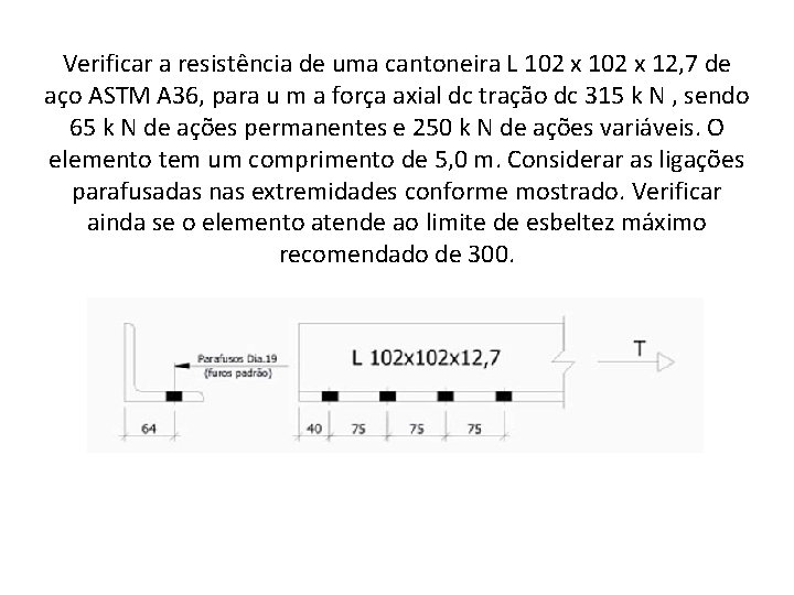 Verificar a resistência de uma cantoneira L 102 x 12, 7 de aço ASTM