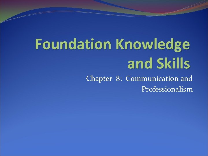 Foundation Knowledge and Skills Chapter 8: Communication and Professionalism 