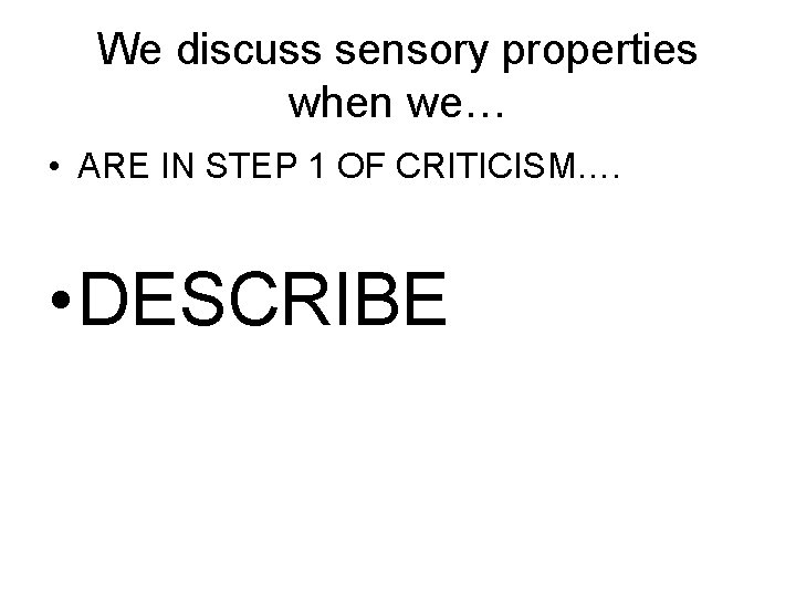 We discuss sensory properties when we… • ARE IN STEP 1 OF CRITICISM…. •