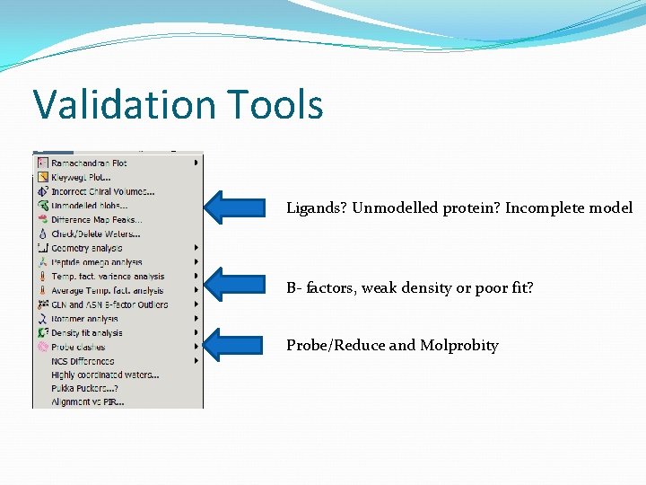 Validation Tools Ligands? Unmodelled protein? Incomplete model B- factors, weak density or poor fit?