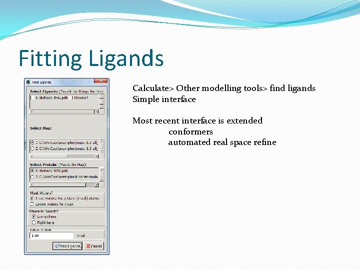 Fitting Ligands Calculate> Other modelling tools> find ligands Simple interface Most recent interface is