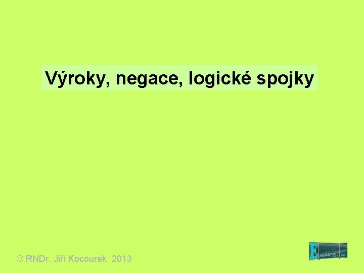 Výroky, negace, logické spojky © RNDr. Jiří Kocourek 2013 