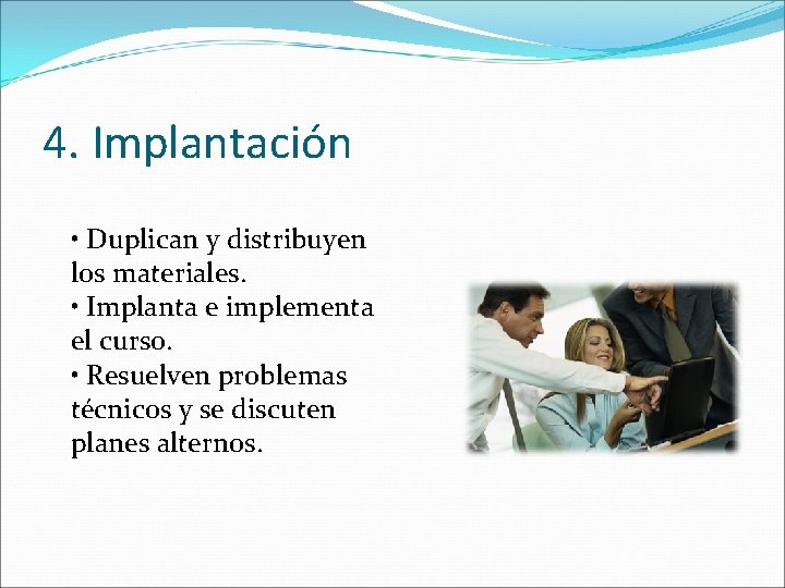 4. Implantación • Duplican y distribuyen los materiales. • Implanta e implementa el curso. 4. Implantación • Duplican y distribuyen los materiales. • Implanta e implementa el curso.