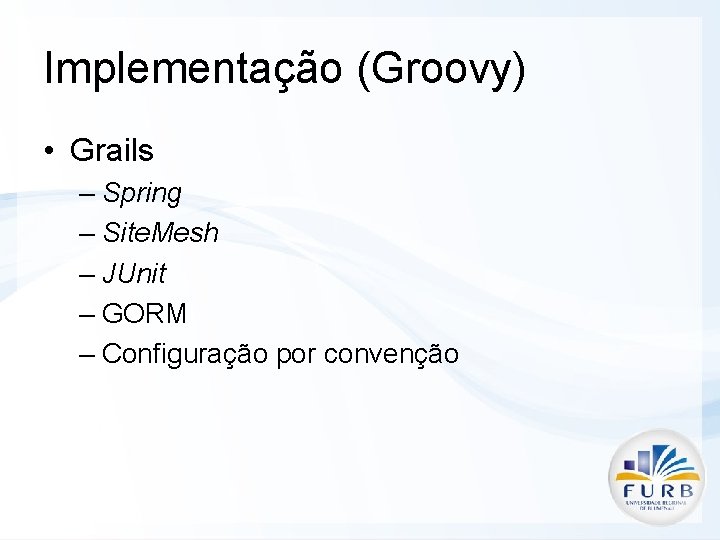 Implementação (Groovy) • Grails – Spring – Site. Mesh – JUnit – GORM –