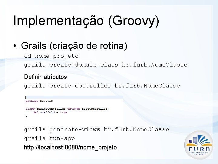 Implementação (Groovy) • Grails (criação de rotina) cd nome_projeto grails create-domain-class br. furb. Nome.