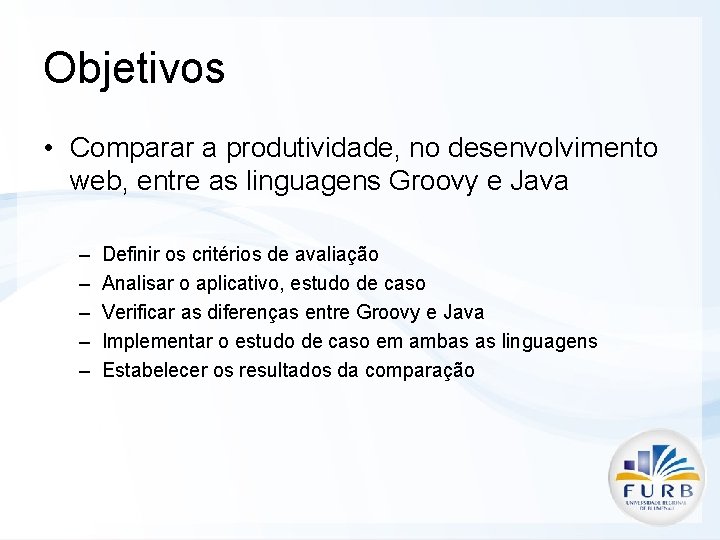 Objetivos • Comparar a produtividade, no desenvolvimento web, entre as linguagens Groovy e Java