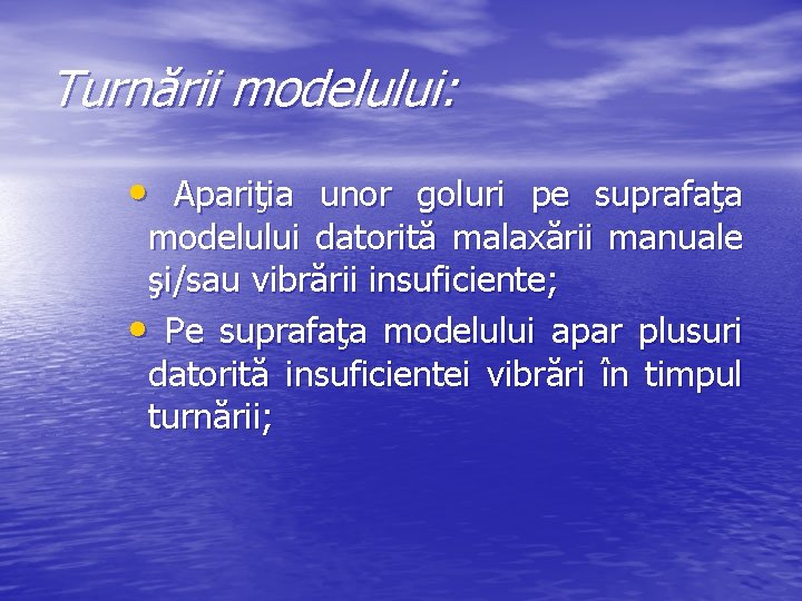 Turnării modelului: • Apariţia unor goluri pe suprafaţa modelului datorită malaxării manuale şi/sau vibrării