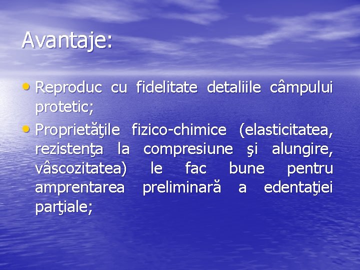 Avantaje: • Reproduc cu fidelitate detaliile câmpului protetic; • Proprietăţile fizico-chimice (elasticitatea, rezistenţa la