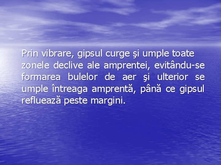 Prin vibrare, gipsul curge şi umple toate zonele declive ale amprentei, evitându-se formarea bulelor