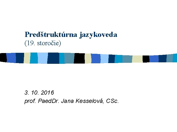 Predštruktúrna jazykoveda (19. storočie) 3. 10. 2016 prof. Paed. Dr. Jana Kesselová, CSc. 