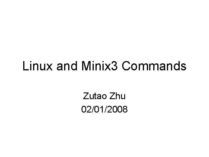 Linux and Minix 3 Commands Zutao Zhu 02/01/2008 