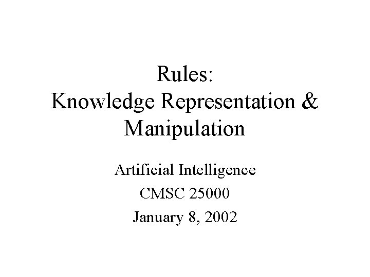 Rules: Knowledge Representation & Manipulation Artificial Intelligence CMSC 25000 January 8, 2002 