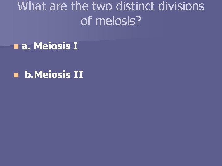 What are the two distinct divisions of meiosis? n a. n Meiosis I b.