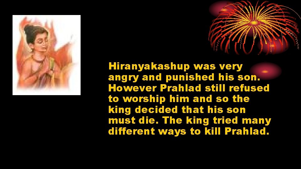 Hiranyakashup was very angry and punished his son. However Prahlad still refused to worship