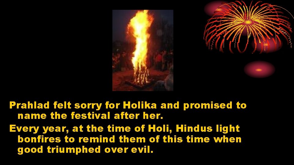 Prahlad felt sorry for Holika and promised to name the festival after her. Every