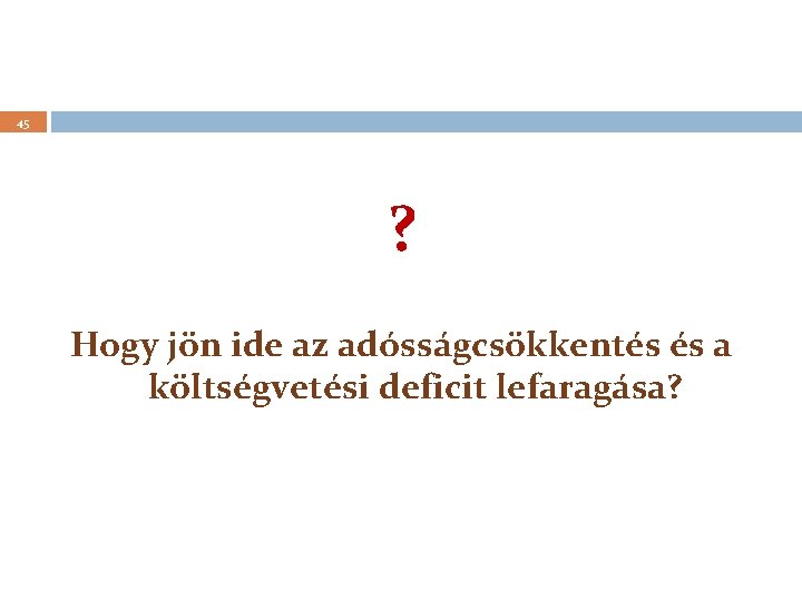 45 ? Hogy jön ide az adósságcsökkentés és a költségvetési deficit lefaragása? 