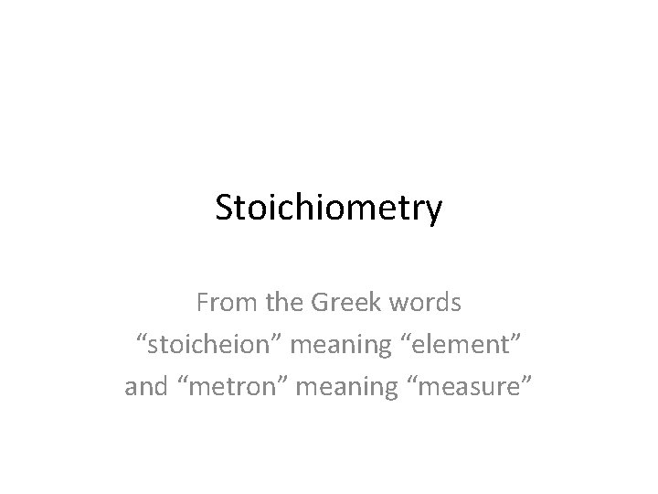 Stoichiometry From the Greek words “stoicheion” meaning “element” and “metron” meaning “measure” 