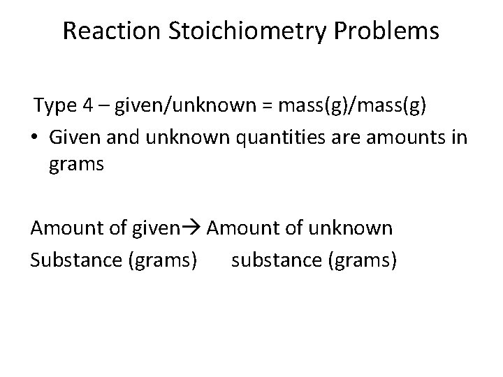 Reaction Stoichiometry Problems Type 4 – given/unknown = mass(g)/mass(g) • Given and unknown quantities